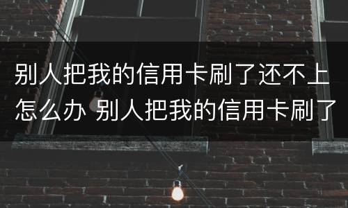 别人把我的信用卡刷了还不上怎么办 别人把我的信用卡刷了二十多万不还怎么办