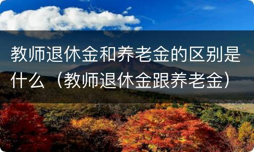 教师退休金和养老金的区别是什么（教师退休金跟养老金）