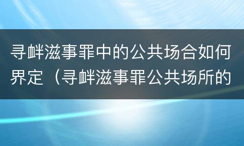 寻衅滋事罪中的公共场合如何界定（寻衅滋事罪公共场所的界定）