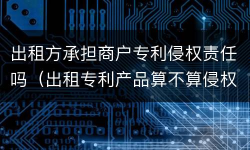 出租方承担商户专利侵权责任吗（出租专利产品算不算侵权）