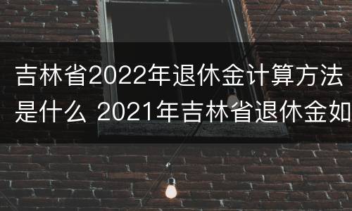 吉林省2022年退休金计算方法是什么 2021年吉林省退休金如何计算