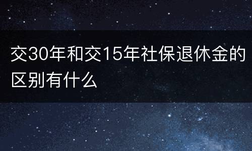 交30年和交15年社保退休金的区别有什么