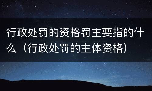 行政处罚的资格罚主要指的什么（行政处罚的主体资格）