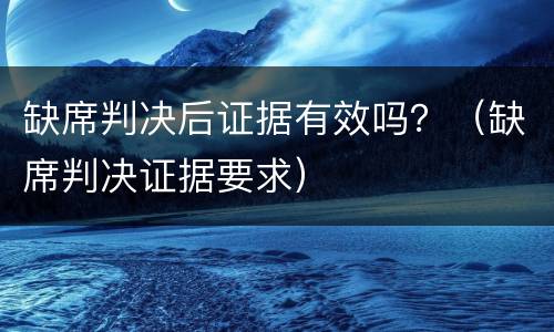 缺席判决后证据有效吗？（缺席判决证据要求）