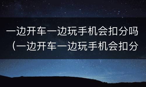 一边开车一边玩手机会扣分吗（一边开车一边玩手机会扣分吗）