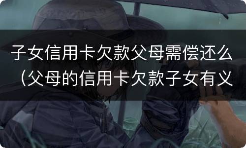 子女信用卡欠款父母需偿还么（父母的信用卡欠款子女有义务偿还吗）