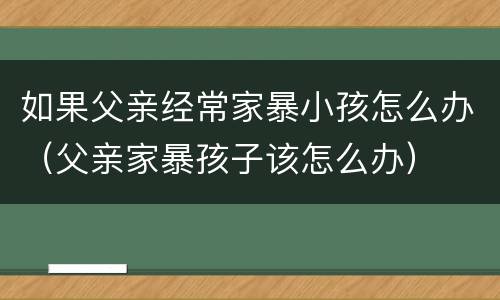 如果父亲经常家暴小孩怎么办（父亲家暴孩子该怎么办）