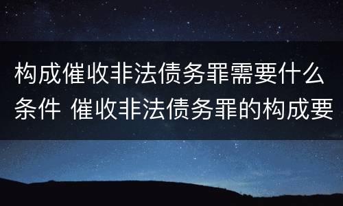 构成催收非法债务罪需要什么条件 催收非法债务罪的构成要件
