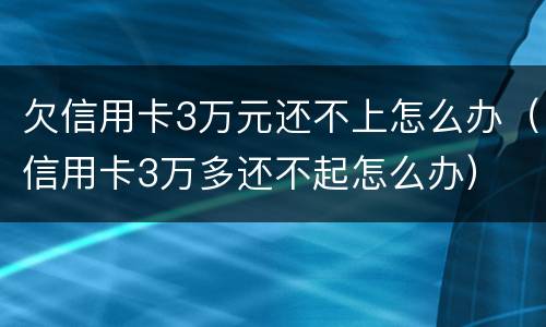 欠信用卡3万元还不上怎么办（信用卡3万多还不起怎么办）