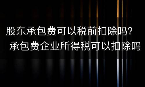 股东承包费可以税前扣除吗？ 承包费企业所得税可以扣除吗