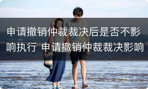 申请撤销仲裁裁决后是否不影响执行 申请撤销仲裁裁决影响执行吗
