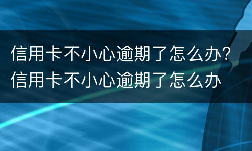信用卡不小心逾期了怎么办? 信用卡不小心逾期了怎么办