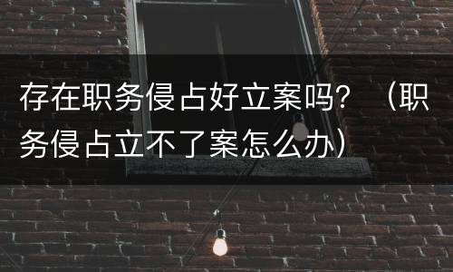 存在职务侵占好立案吗？（职务侵占立不了案怎么办）