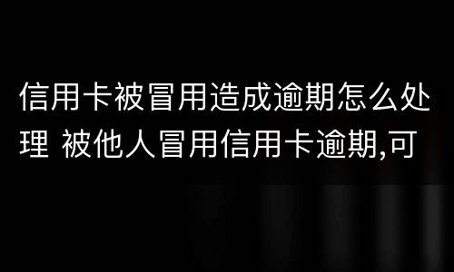 信用卡被冒用造成逾期怎么处理 被他人冒用信用卡逾期,可以起诉吗