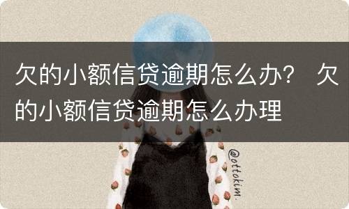 欠的小额信贷逾期怎么办？ 欠的小额信贷逾期怎么办理