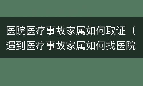 医院医疗事故家属如何取证（遇到医疗事故家属如何找医院）