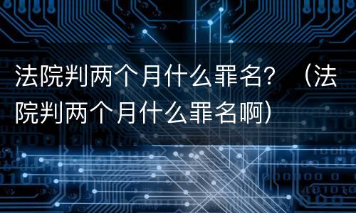 法院判两个月什么罪名？（法院判两个月什么罪名啊）