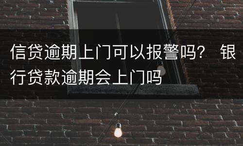 信贷逾期上门可以报警吗？ 银行贷款逾期会上门吗