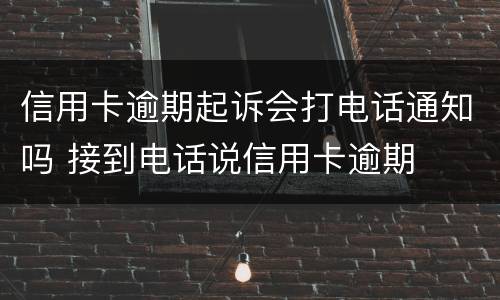 信用卡逾期起诉会打电话通知吗 接到电话说信用卡逾期