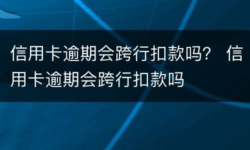 信用卡逾期会跨行扣款吗？ 信用卡逾期会跨行扣款吗