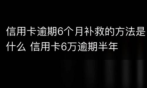 信用卡逾期6个月补救的方法是什么 信用卡6万逾期半年