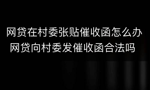 网贷在村委张贴催收函怎么办 网贷向村委发催收函合法吗