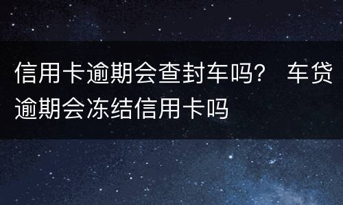 信用卡逾期会查封车吗？ 车贷逾期会冻结信用卡吗