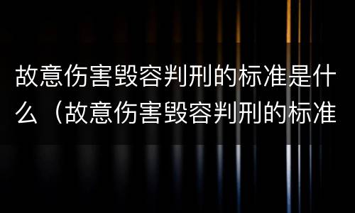 故意伤害毁容判刑的标准是什么（故意伤害毁容判刑的标准是什么呢）