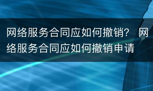 网络服务合同应如何撤销？ 网络服务合同应如何撤销申请