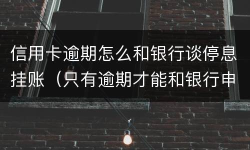 信用卡逾期怎么和银行谈停息挂账（只有逾期才能和银行申请停息挂账吗）