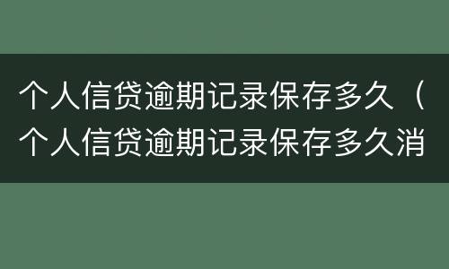 个人信贷逾期记录保存多久（个人信贷逾期记录保存多久消除）