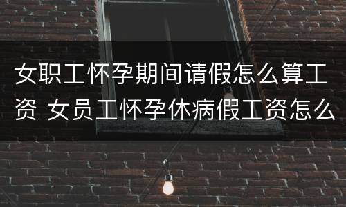 女职工怀孕期间请假怎么算工资 女员工怀孕休病假工资怎么算