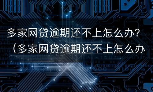 多家网贷逾期还不上怎么办？（多家网贷逾期还不上怎么办算诈骗吗）