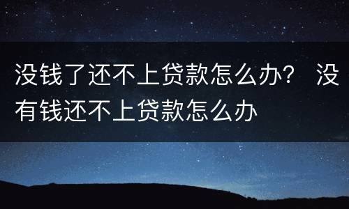 没钱了还不上贷款怎么办？ 没有钱还不上贷款怎么办