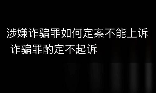 涉嫌诈骗罪如何定案不能上诉 诈骗罪酌定不起诉