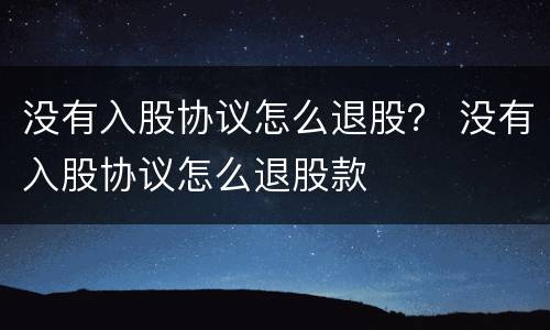 没有入股协议怎么退股？ 没有入股协议怎么退股款