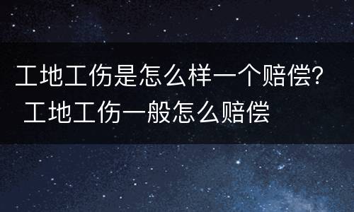 工地工伤是怎么样一个赔偿？ 工地工伤一般怎么赔偿