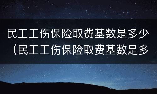 民工工伤保险取费基数是多少（民工工伤保险取费基数是多少啊）