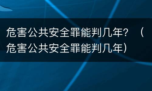 危害公共安全罪能判几年？（危害公共安全罪能判几年）