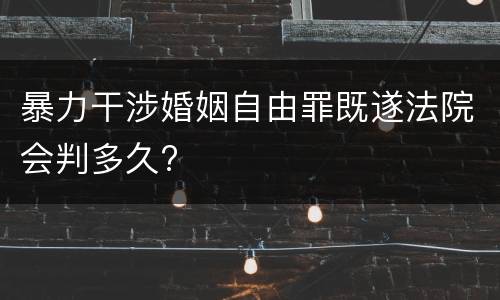 暴力干涉婚姻自由罪既遂法院会判多久?