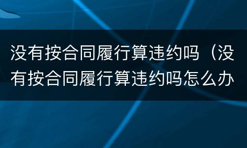 没有按合同履行算违约吗（没有按合同履行算违约吗怎么办）