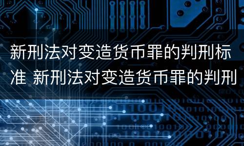 新刑法对变造货币罪的判刑标准 新刑法对变造货币罪的判刑标准是什么