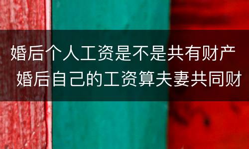 婚后个人工资是不是共有财产 婚后自己的工资算夫妻共同财产吗