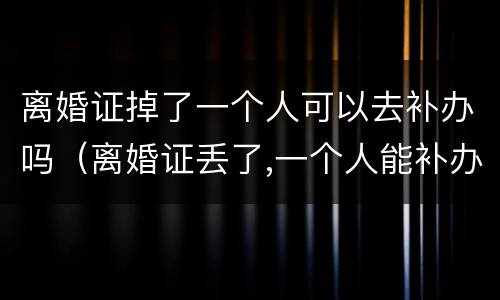 离婚证掉了一个人可以去补办吗（离婚证丢了,一个人能补办吗）