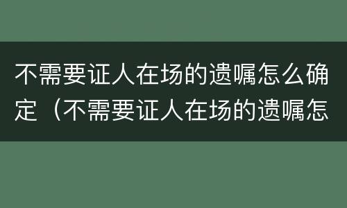 不需要证人在场的遗嘱怎么确定（不需要证人在场的遗嘱怎么确定有效）
