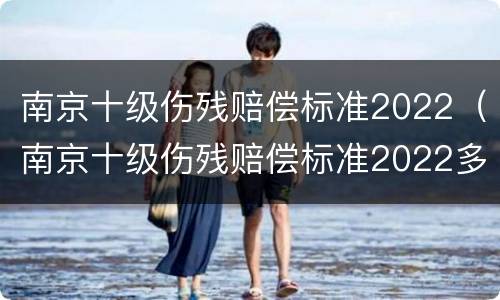南京十级伤残赔偿标准2022（南京十级伤残赔偿标准2022多少钱）