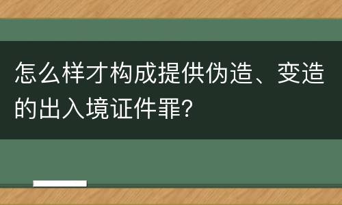 怎么样才构成提供伪造、变造的出入境证件罪？