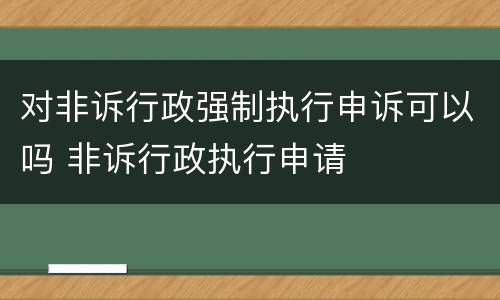 对非诉行政强制执行申诉可以吗 非诉行政执行申请