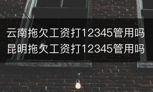云南拖欠工资打12345管用吗 昆明拖欠工资打12345管用吗