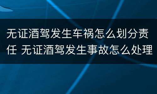 无证酒驾发生车祸怎么划分责任 无证酒驾发生事故怎么处理